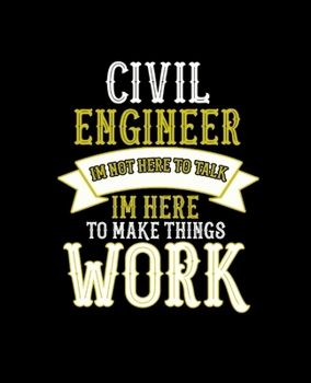 Civil Engineer Im Not Here to Talk Im Here to Make Things Work: College Ruled Lined Notebook 120 Pages Perfect Funny Gift keepsake Journal, Diary