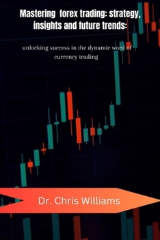 Paperback Mastering Forex Trading: STRATEGIES, INSIGHTS, AND FUTURE TRENDS: Unlocking Success in the Dynamic World of Currency Trading Book