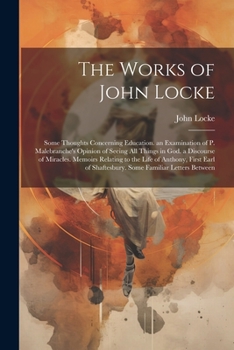 The Works of John Locke: Some Thoughts Concerning Education. an Examination of P. Malebranche's Opinion of Seeing All Things in God. a Discourse of ... of Shaftesbury. Some Familiar Letters Between