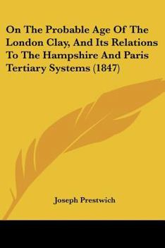 Paperback On The Probable Age Of The London Clay, And Its Relations To The Hampshire And Paris Tertiary Systems (1847) Book