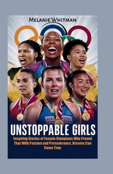Unstoppable Girls: Inspiring Stories of Female Olympians Who Proved That With Passion and Perseverance, Dreams Can Come True