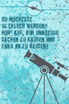 Du möchtest glücklich werden? Hör auf dir unnötige Sachen zu kaufen und fang an zu reisen: Reisetagebuch Din-A 5 Notizbuch für Reise-Fans Platz für Notizen und Fotos zum Einkleben (German Edition)