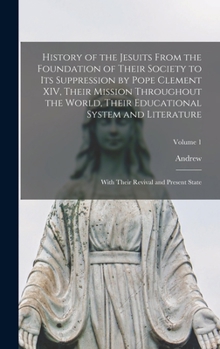 Hardcover History of the Jesuits From the Foundation of Their Society to Its Suppression by Pope Clement XIV, Their Mission Throughout the World, Their Educatio Book