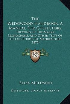 The Wedgwood Handbook: A Manual for Collectors. Treating of the Marks, Monograms, and Other Tests of the Old Period of Manufacture. Also Incl