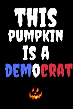 This Pumpkin Is A Democrat: Halloween Themed Journal For Every Democratic Voter Who Loves The Spooky Season Fit As Gift For Family and Friends This Creepy Holidays and Beyond