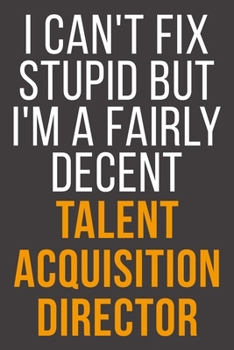 I Can't Fix Stupid But I'm A Fairly Decent Talent Acquisition Director: Funny Blank Lined Notebook For Coworker, Boss & Friend