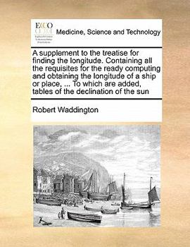 Paperback A supplement to the treatise for finding the longitude. Containing all the requisites for the ready computing and obtaining the longitude of a ship or Book