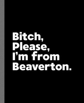 Bitch, Please. I'm From Beaverton.: A Vulgar Adult Composition Book for a Native Beaverton, WI Resident