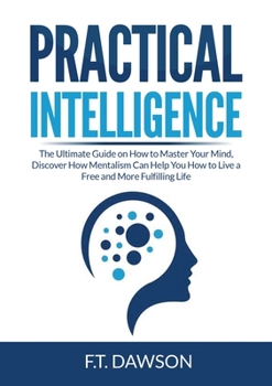 Paperback Practical Intelligence: The Ultimate Guide on How to Master Your Mind, Discover How Mentalism Can Help You How to Live a Free and More Fulfilling Life Book