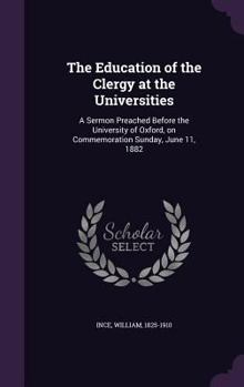 Hardcover The Education of the Clergy at the Universities: A Sermon Preached Before the University of Oxford, on Commemoration Sunday, June 11, 1882 Book