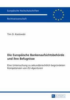 Die Europaeische Bankenaufsichtsbehoerde Und Ihre Befugnisse: Eine Untersuchung Zu Sekundaerrechtlich Begruendeten Kompetenzen Von -Eu-Agenturen-