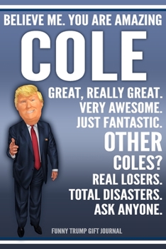 Paperback Funny Trump Journal - Believe Me. You Are Amazing Cole Great, Really Great. Very Awesome. Just Fantastic. Other Coles? Real Losers. Total Disasters. A Book