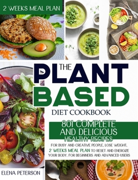 Paperback The Plant Based Diet Cookbook: 801 Complete And Delicious Healthy Recipes For Busy And Creative People, Lose Weight, 2 Weeks Meal Plan To Reset And Energize Your Body. For Beginners And Advanced Users Book