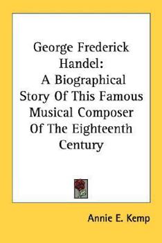 George Frederick Handel: A Biographical Story Of This Famous Musical Composer Of The Eighteenth Century