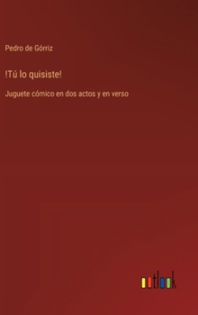 !Tú lo quisiste!: Juguete cómico en dos actos y en verso (Spanish Edition)