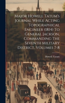 Hardcover Major Howell Tatum's Journal While Acting Topographical Engineer (1814) To General Jackson, Commanding The Seventh Military District, Volumes 7-8 Book