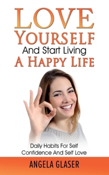 Paperback Love Yourself And Start Living A Happy Life: Daily Habits For Self Confidence And Self Love Book