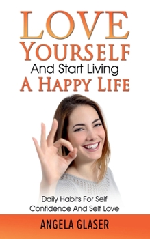 Paperback Love Yourself And Start Living A Happy Life: Daily Habits For Self Confidence And Self Love Book
