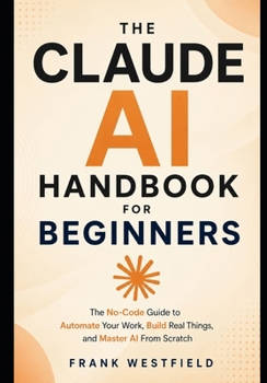 Paperback The Claude AI Handbook for Beginners: The No-Code Guide to Automate Your Work, Build Real Things, and Master AI From Scratch Book