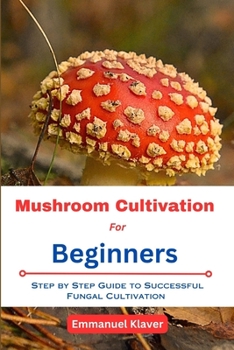 Paperback Mushroom Cultivation for Beginners: Step By Step Guide To Successful Fungal Cultivation Book