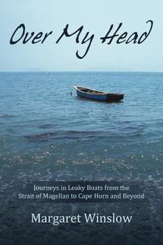 Over My Head: Journeys in Leaky Boats from the Strait of Magellan to Cape Horn and Beyond