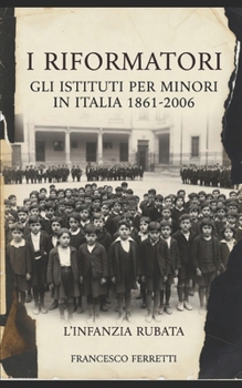 I Riformatori - Gli Istituti per Minoriin Italia (1861-2006): LInfanzia Rubata (Italian Edition)
