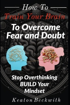 Paperback How To Train Your Brain to Overcome Fear and Doubt: Stop Overthinking, Build Our Mindset, Stop Negative Spirals, Declutter Your Mind, Emotional Freedo Book