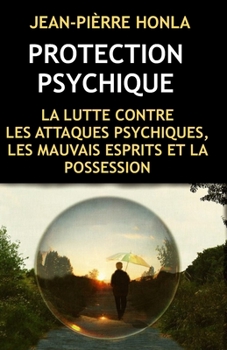 PROTECTION PSYCHIQUE: LA LUTTE CONTRE LES ATTAQUES PSYCHIQUES, LES MAUVAIS ESPRITS ET LA POSSESSION