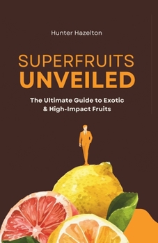 Superfruits Unveiled: The Ultimate Guide to Exotic & High-Impact Fruits (Ultimate Fruit Health)