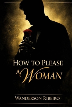 How to Please a Woman: The Complete Guide to Physical Intimacy and Sensual Pleasure