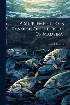 A Supplement To "a Synopsis Of The Fishes Of Madeira": Communicated May 1839
