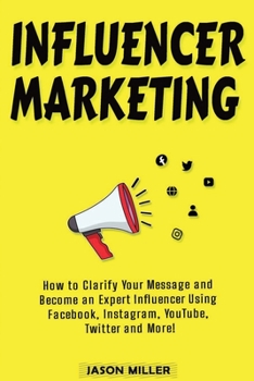 Paperback Influencer Marketing: How to Clarify Your Message and Become an Expert Influencer Using Facebook, Instagram, YouTube, Twitter and More! Book