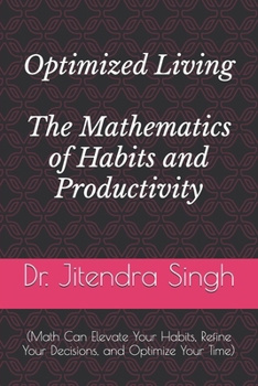 Optimized Living: The Mathematics of Habits and Productivity: (Math Can Elevate Your Habits, Refine Your Decisions, and Optimize Your Time)