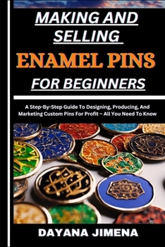 MAKING AND SELLING ENAMEL PINS FOR BEGINNERS: A Step-By-Step Guide To Designing, Producing, And Marketing Custom Pins For Profit – All You Need To Know