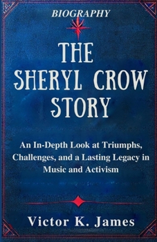 Paperback The Sheryl Crow Story: An In-Depth Look at Triumphs, Challenges, and a Lasting Legacy in Music and Activism Book