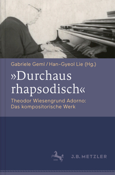 "Durchaus Rhapsodisch." Theodor Wiesengrund Adorno: Das Kompositorische Werk
