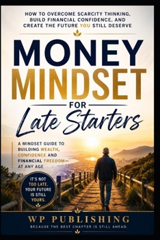 Money Mindset for Late Starters: How to Overcome Scarcity Thinking, Build Financial Confidence, and Create the Future You Still Deserve