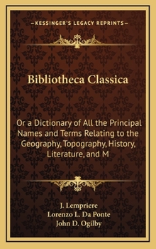 Hardcover Bibliotheca Classica: Or a Dictionary of All the Principal Names and Terms Relating to the Geography, Topography, History, Literature, and M Book