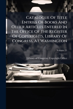 Catalogue Of Title Entries Of Books And Other Articles Entered In The Office Of The Register Of Copyrights, Library Of Congress, At Washington, Volume 25...
