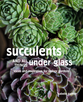 Hardcover Succulents and All Things Under Glass: Ideas and Inspiration for Indoor Gardens Book