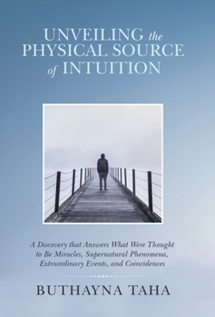 Hardcover Unveiling the Physical Source of Intuition: A Discovery That Answers What Were Thought to Be Miracles, Supernatural Phenomena, Extraordinary Events, a Book