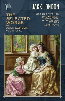 The Selected Works of Jack London, Vol. 10 (of 17): Scorn of Women; Brown Wolf and Other Jack London Stories; Adventure