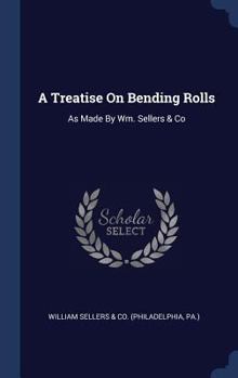 Hardcover A Treatise On Bending Rolls: As Made By Wm. Sellers & Co Book
