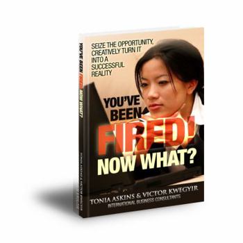 Paperback You've Been Fired! Now What?: Seize the opportunity, creatively turn it into a successful reality Book