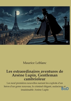 Les extraordinaires aventures de Arsène Lupin, Gentleman cambrioleur: Les neuf premières nouvelles narrant les exploits d'un héros d'un genre nouveau, ... insaisissable Arsène Lupin (French Edition)