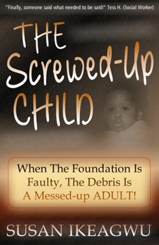 The Screwed-Up Child: When The Foundation Is Faulty, The Debris Is A Messed-up ADULT!
