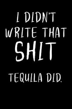 I didn't write that Shit Tequila did.: 6x9 blank ruled Journal & Notebook, funny Gift for Tequila Lovers, Tequila Drinkers and Best Friend loving Mexican Drinks