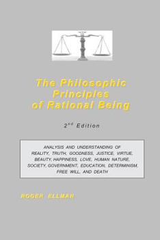 Paperback The Philosophic Principles of Rational Being: Analysis and Understanding of Reality, Truth, Goodness, Justice, Virtue, Beauty, Happiness, Love, Human Book