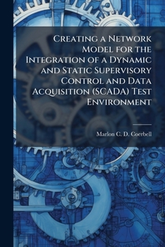 Paperback Creating a Network Model for the Integration of a Dynamic and Static Supervisory Control and Data Acquisition (SCADA) Test Environment Book