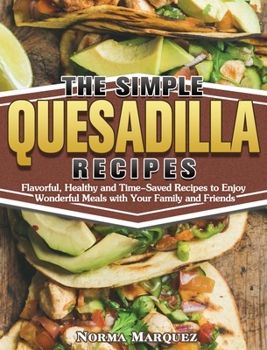 Hardcover The Simple Quesadilla Recipes: Flavorful, Healthy and Time-Saved Recipes to Enjoy Wonderful Meals with Your Family and Friends Book